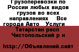 Грузоперевозки по России любых видов грузов во всех направлениях. - Все города Авто » Услуги   . Татарстан респ.,Чистопольский р-н
